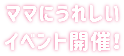 ママにうれしいイベント開催!