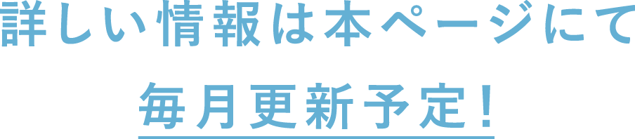 詳しい情報は本ページにて 毎月更新予定!