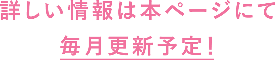 詳しい情報は本ページにて 毎月更新予定!